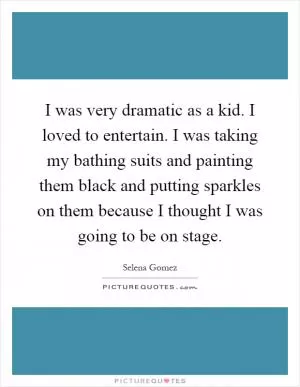 I was very dramatic as a kid. I loved to entertain. I was taking my bathing suits and painting them black and putting sparkles on them because I thought I was going to be on stage Picture Quote #1