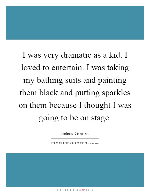 I was very dramatic as a kid. I loved to entertain. I was taking my bathing suits and painting them black and putting sparkles on them because I thought I was going to be on stage Picture Quote #1