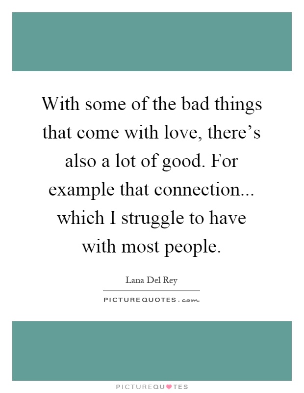 With some of the bad things that come with love, there's also a lot of good. For example that connection... which I struggle to have with most people Picture Quote #1