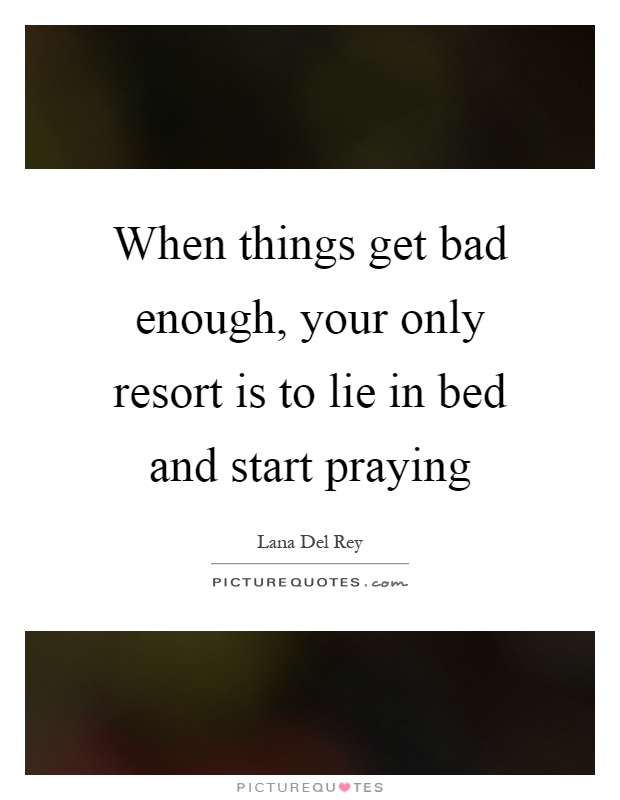 When things get bad enough, your only resort is to lie in bed and start praying Picture Quote #1