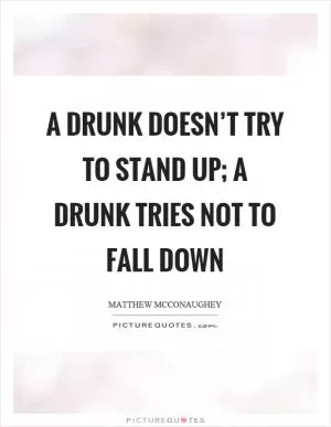 A drunk doesn’t try to stand up; a drunk tries not to fall down Picture Quote #1