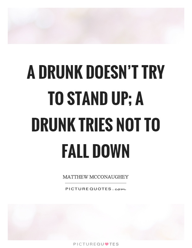 A drunk doesn't try to stand up; a drunk tries not to fall down Picture Quote #1