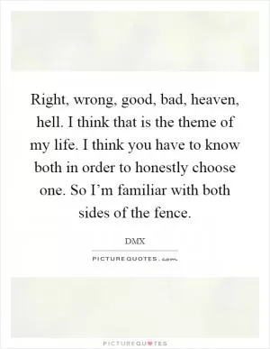 Right, wrong, good, bad, heaven, hell. I think that is the theme of my life. I think you have to know both in order to honestly choose one. So I’m familiar with both sides of the fence Picture Quote #1