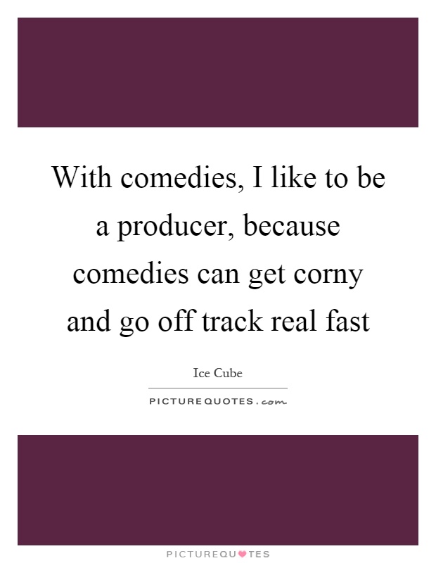 With comedies, I like to be a producer, because comedies can get corny and go off track real fast Picture Quote #1