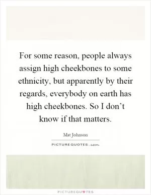 For some reason, people always assign high cheekbones to some ethnicity, but apparently by their regards, everybody on earth has high cheekbones. So I don’t know if that matters Picture Quote #1