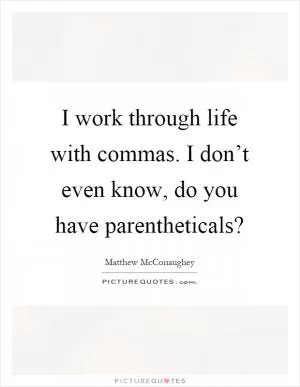 I work through life with commas. I don’t even know, do you have parentheticals? Picture Quote #1
