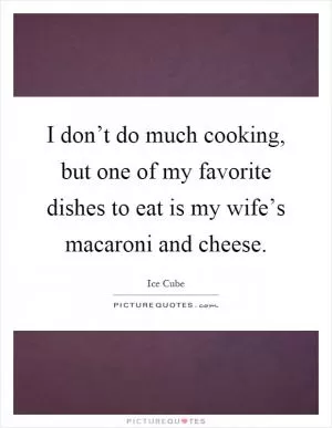 I don’t do much cooking, but one of my favorite dishes to eat is my wife’s macaroni and cheese Picture Quote #1