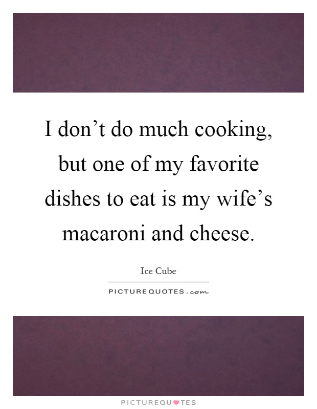 I don't do much cooking, but one of my favorite dishes to eat is my wife's macaroni and cheese Picture Quote #1