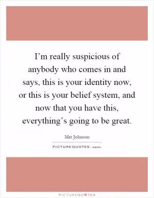 I’m really suspicious of anybody who comes in and says, this is your identity now, or this is your belief system, and now that you have this, everything’s going to be great Picture Quote #1