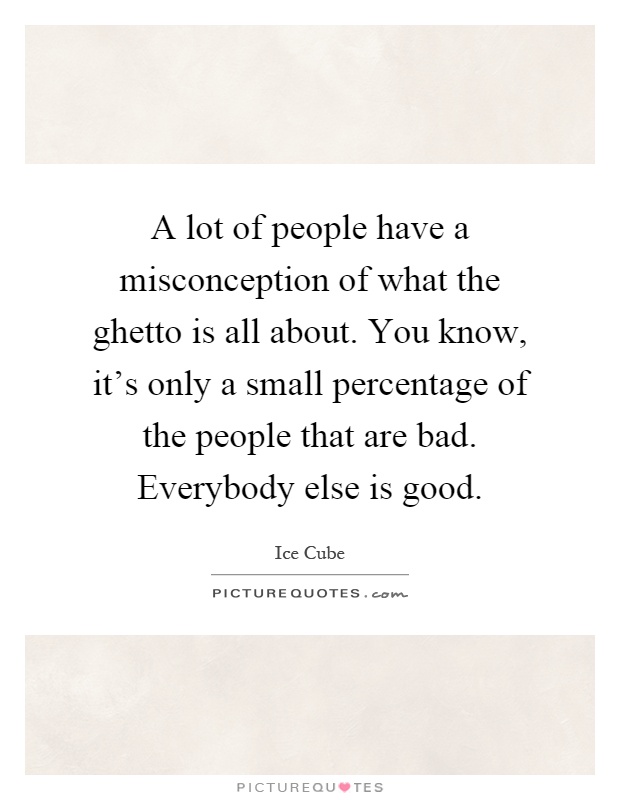 A lot of people have a misconception of what the ghetto is all about. You know, it's only a small percentage of the people that are bad. Everybody else is good Picture Quote #1