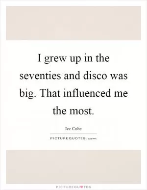 I grew up in the seventies and disco was big. That influenced me the most Picture Quote #1