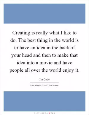 Creating is really what I like to do. The best thing in the world is to have an idea in the back of your head and then to make that idea into a movie and have people all over the world enjoy it Picture Quote #1