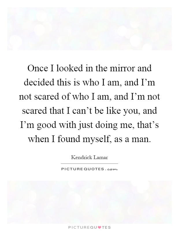 Once I looked in the mirror and decided this is who I am, and I'm not scared of who I am, and I'm not scared that I can't be like you, and I'm good with just doing me, that's when I found myself, as a man Picture Quote #1