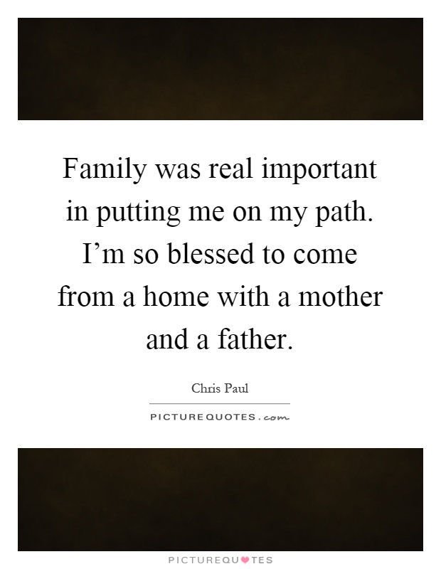 Family was real important in putting me on my path. I'm so blessed to come from a home with a mother and a father Picture Quote #1