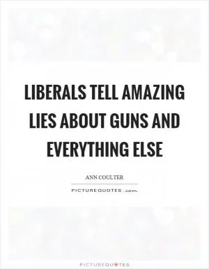Liberals tell amazing lies about guns and everything else Picture Quote #1