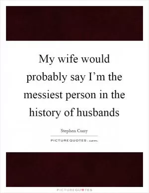 My wife would probably say I’m the messiest person in the history of husbands Picture Quote #1