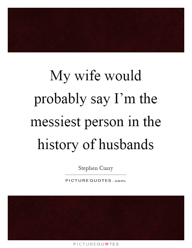My wife would probably say I'm the messiest person in the history of husbands Picture Quote #1