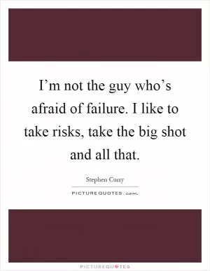 I’m not the guy who’s afraid of failure. I like to take risks, take the big shot and all that Picture Quote #1