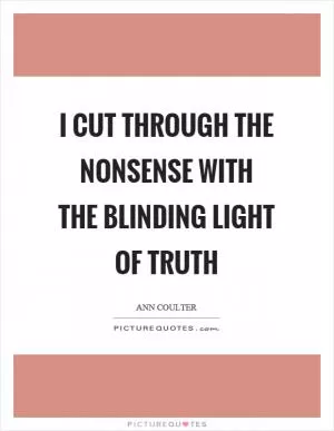 I cut through the nonsense with the blinding light of truth Picture Quote #1
