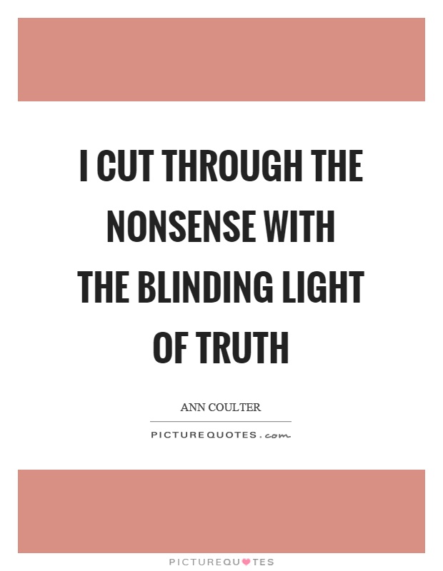 I cut through the nonsense with the blinding light of truth Picture Quote #1