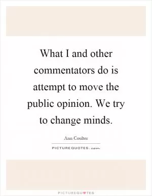 What I and other commentators do is attempt to move the public opinion. We try to change minds Picture Quote #1