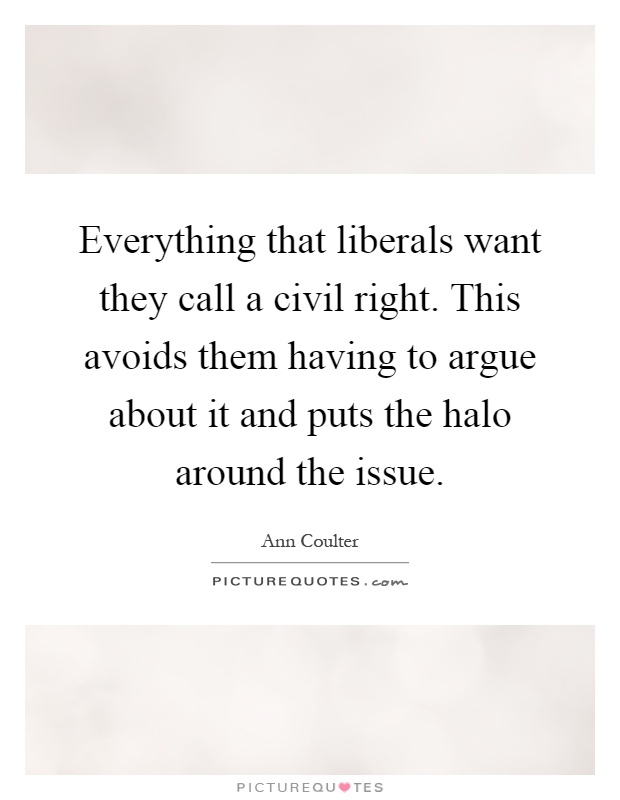 Everything that liberals want they call a civil right. This avoids them having to argue about it and puts the halo around the issue Picture Quote #1
