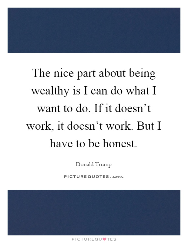 The nice part about being wealthy is I can do what I want to do. If it doesn't work, it doesn't work. But I have to be honest Picture Quote #1