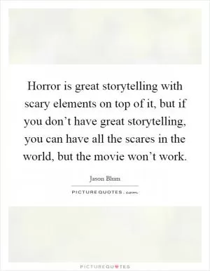 Horror is great storytelling with scary elements on top of it, but if you don’t have great storytelling, you can have all the scares in the world, but the movie won’t work Picture Quote #1