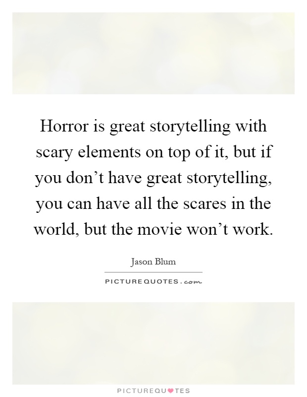 Horror is great storytelling with scary elements on top of it, but if you don't have great storytelling, you can have all the scares in the world, but the movie won't work Picture Quote #1