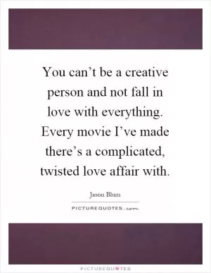 You can’t be a creative person and not fall in love with everything. Every movie I’ve made there’s a complicated, twisted love affair with Picture Quote #1