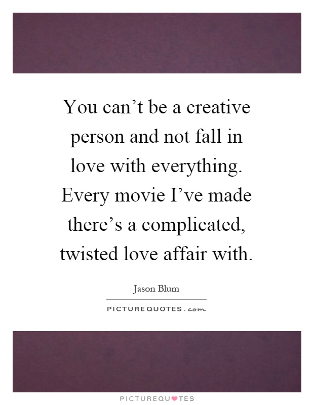 You can't be a creative person and not fall in love with everything. Every movie I've made there's a complicated, twisted love affair with Picture Quote #1