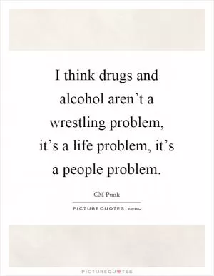 I think drugs and alcohol aren’t a wrestling problem, it’s a life problem, it’s a people problem Picture Quote #1