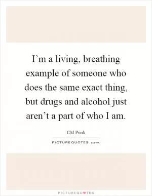 I’m a living, breathing example of someone who does the same exact thing, but drugs and alcohol just aren’t a part of who I am Picture Quote #1