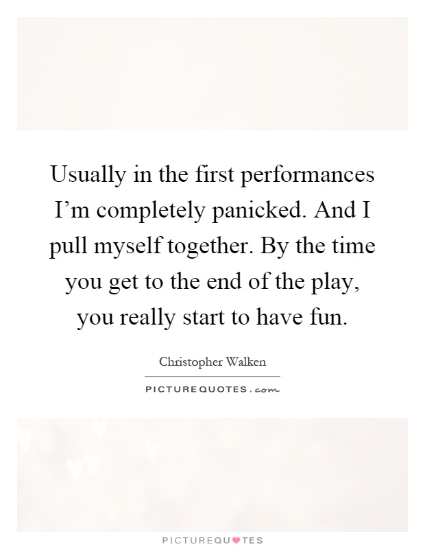 Usually in the first performances I'm completely panicked. And I pull myself together. By the time you get to the end of the play, you really start to have fun Picture Quote #1