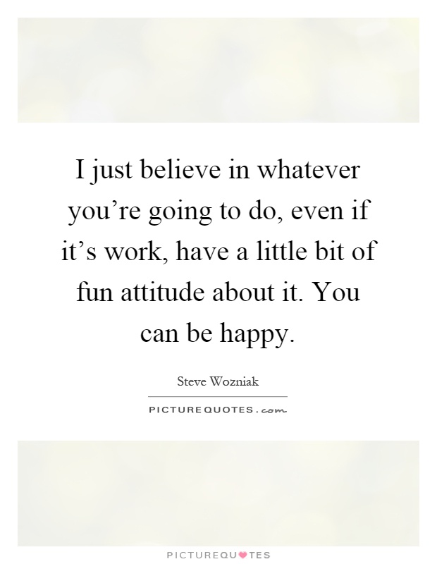 I just believe in whatever you're going to do, even if it's work, have a little bit of fun attitude about it. You can be happy Picture Quote #1