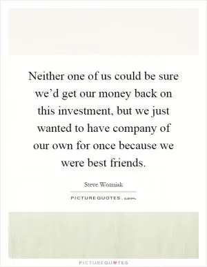Neither one of us could be sure we’d get our money back on this investment, but we just wanted to have company of our own for once because we were best friends Picture Quote #1