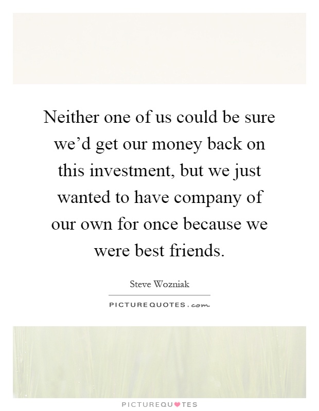 Neither one of us could be sure we'd get our money back on this investment, but we just wanted to have company of our own for once because we were best friends Picture Quote #1