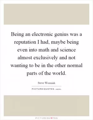 Being an electronic genius was a reputation I had, maybe being even into math and science almost exclusively and not wanting to be in the other normal parts of the world Picture Quote #1