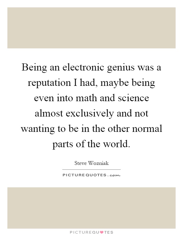 Being an electronic genius was a reputation I had, maybe being even into math and science almost exclusively and not wanting to be in the other normal parts of the world Picture Quote #1