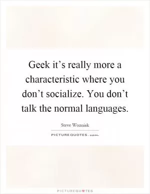 Geek it’s really more a characteristic where you don’t socialize. You don’t talk the normal languages Picture Quote #1