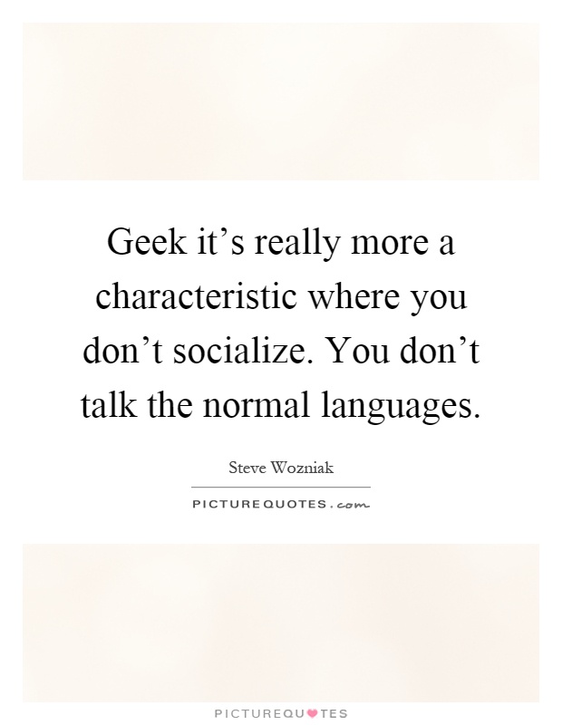 Geek it's really more a characteristic where you don't socialize. You don't talk the normal languages Picture Quote #1