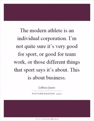 The modern athlete is an individual corporation. I’m not quite sure it’s very good for sport, or good for team work, or those different things that sport says it’s about. This is about business Picture Quote #1