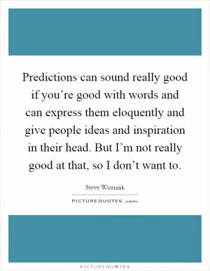Predictions can sound really good if you’re good with words and can express them eloquently and give people ideas and inspiration in their head. But I’m not really good at that, so I don’t want to Picture Quote #1