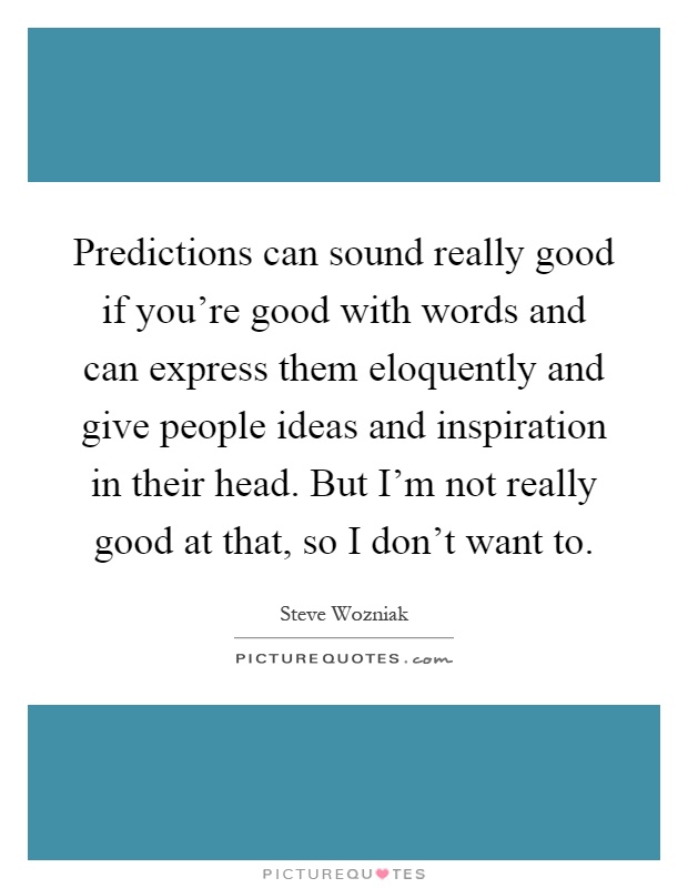 Predictions can sound really good if you're good with words and can express them eloquently and give people ideas and inspiration in their head. But I'm not really good at that, so I don't want to Picture Quote #1
