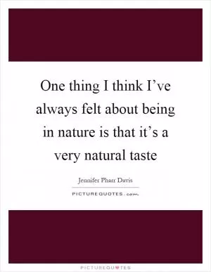 One thing I think I’ve always felt about being in nature is that it’s a very natural taste Picture Quote #1