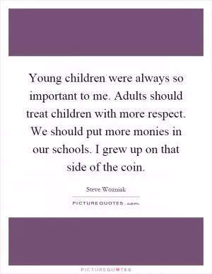 Young children were always so important to me. Adults should treat children with more respect. We should put more monies in our schools. I grew up on that side of the coin Picture Quote #1