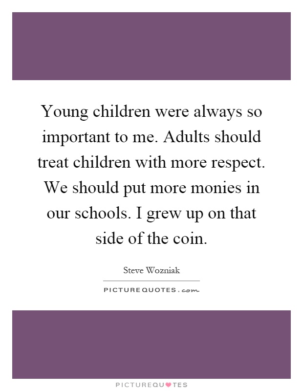 Young children were always so important to me. Adults should treat children with more respect. We should put more monies in our schools. I grew up on that side of the coin Picture Quote #1
