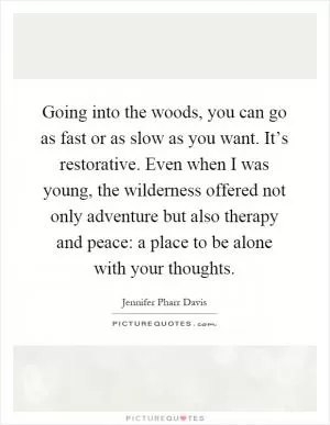 Going into the woods, you can go as fast or as slow as you want. It’s restorative. Even when I was young, the wilderness offered not only adventure but also therapy and peace: a place to be alone with your thoughts Picture Quote #1