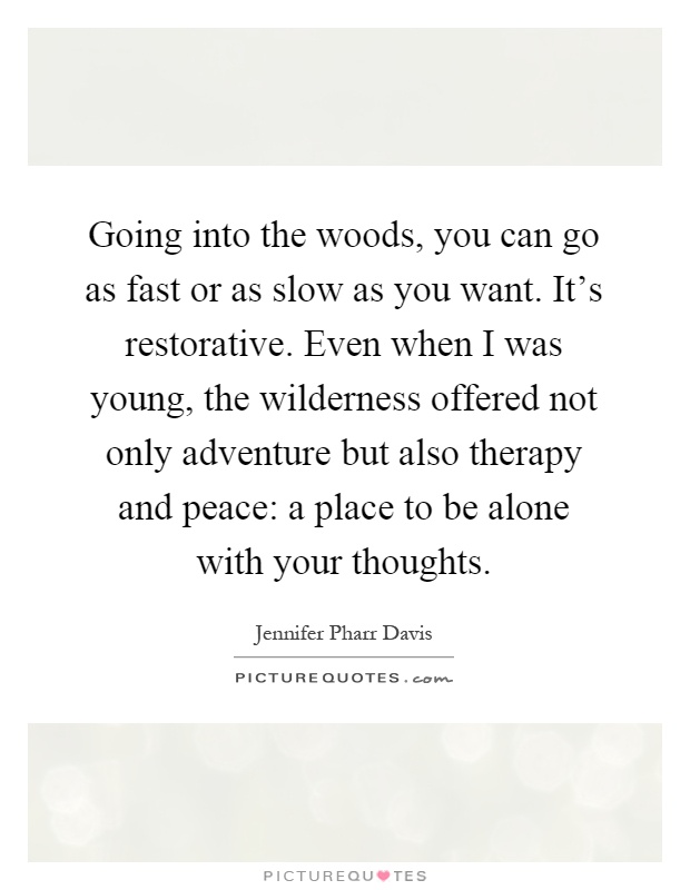Going into the woods, you can go as fast or as slow as you want. It's restorative. Even when I was young, the wilderness offered not only adventure but also therapy and peace: a place to be alone with your thoughts Picture Quote #1