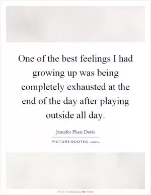 One of the best feelings I had growing up was being completely exhausted at the end of the day after playing outside all day Picture Quote #1